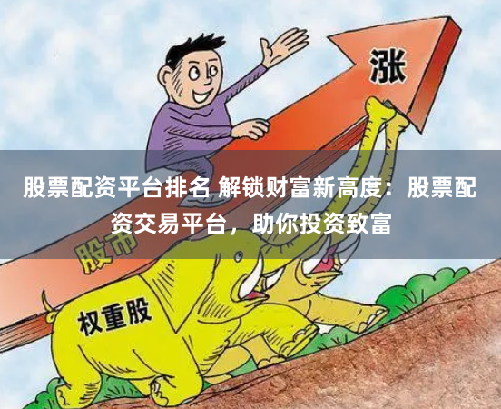 股票配资平台排名 解锁财富新高度：股票配资交易平台，助你投资致富