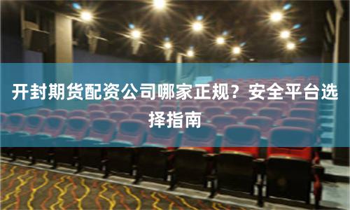 开封期货配资公司哪家正规？安全平台选择指南