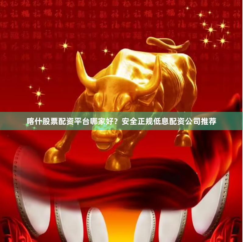 喀什股票配资平台哪家好？安全正规低息配资公司推荐