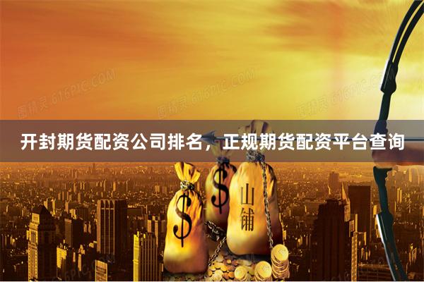 开封期货配资公司排名，正规期货配资平台查询