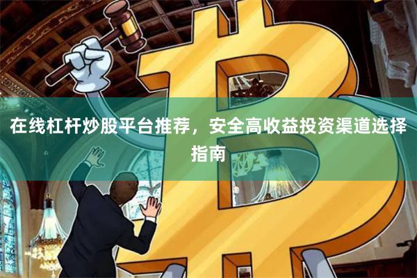在线杠杆炒股平台推荐，安全高收益投资渠道选择指南