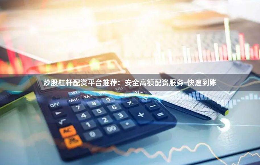炒股杠杆配资平台推荐：安全高额配资服务-快速到账