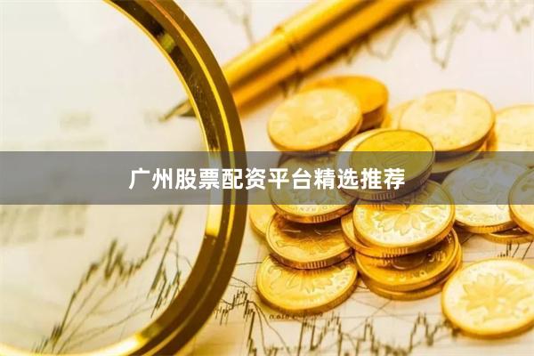 广州股票配资平台精选推荐