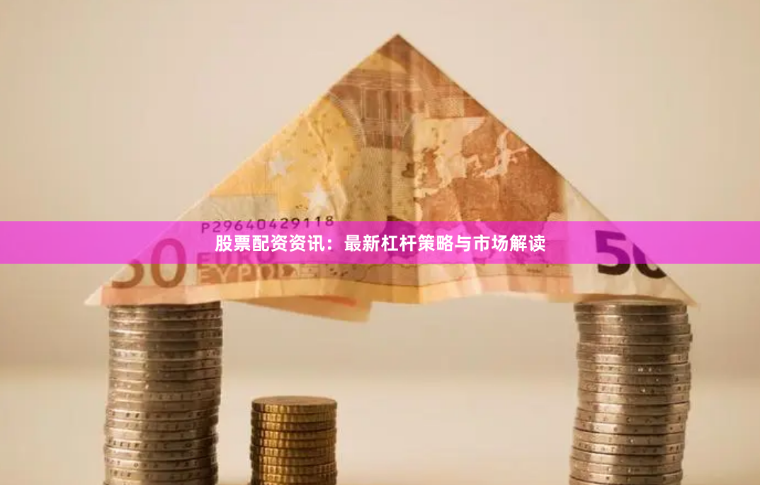 股票配资资讯：最新杠杆策略与市场解读