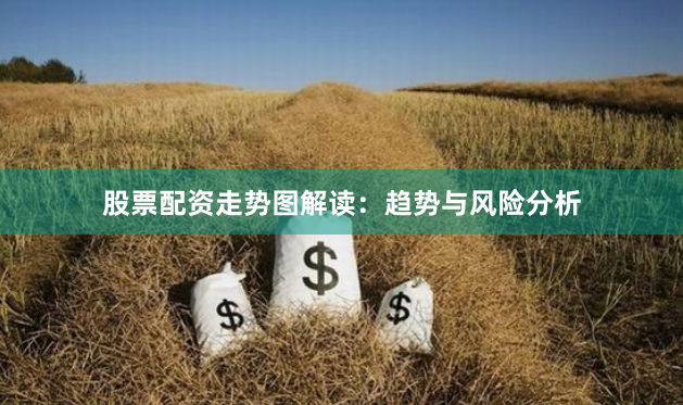 股票配资走势图解读：趋势与风险分析