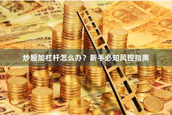 炒股加杠杆怎么办？新手必知风控指南