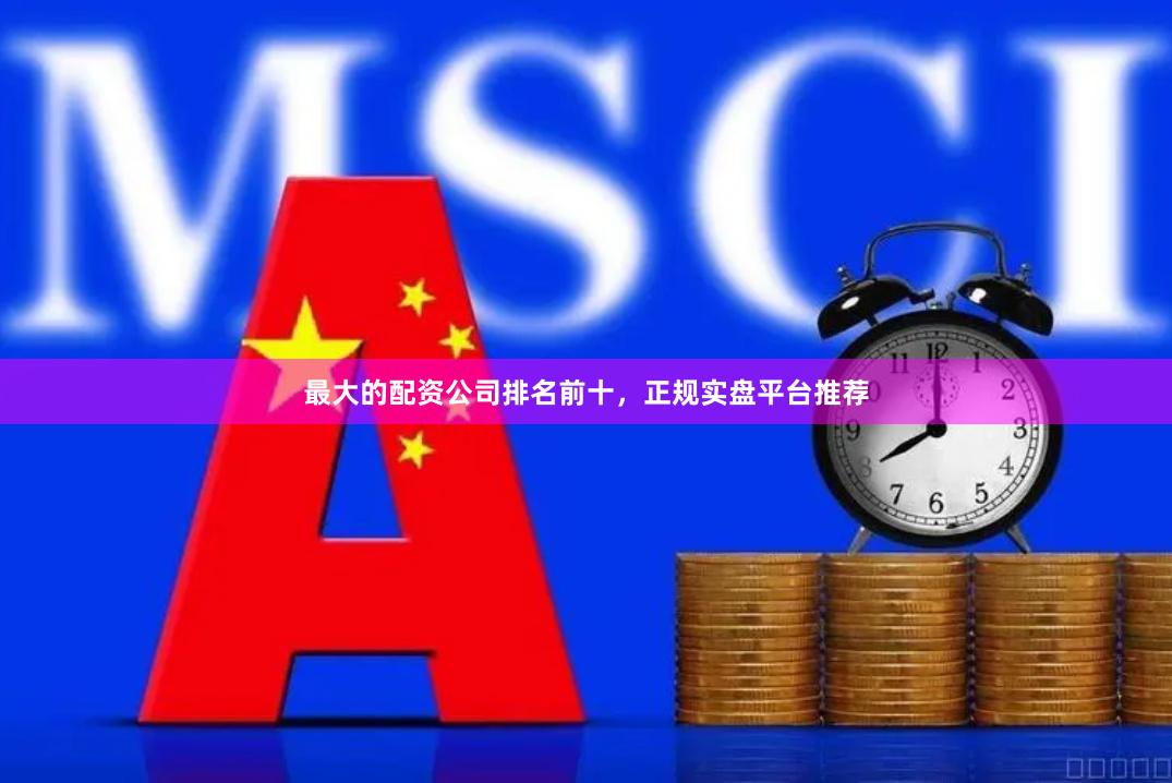 最大的配资公司排名前十，正规实盘平台推荐