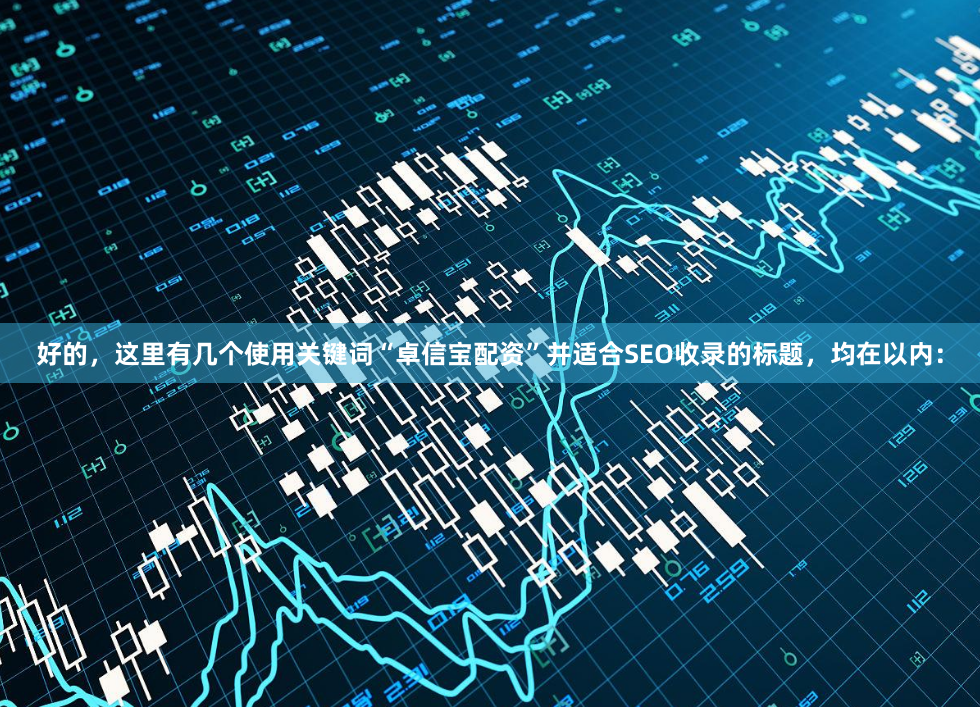 好的，这里有几个使用关键词“卓信宝配资”并适合SEO收录的标题，均在以内：