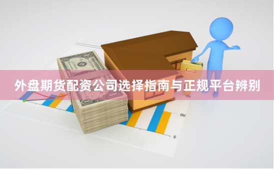外盘期货配资公司选择指南与正规平台辨别